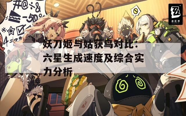 妖刀姬与姑获鸟对比：六星生成速度及综合实力分析