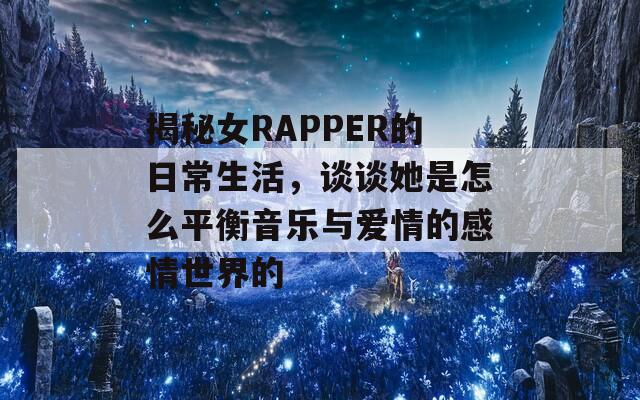 揭秘女RAPPER的日常生活，谈谈她是怎么平衡音乐与爱情的感情世界的