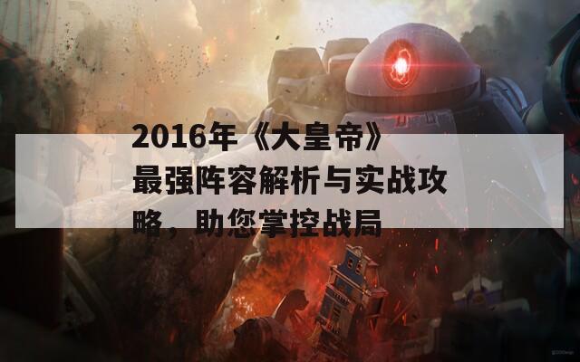 2016年《大皇帝》最强阵容解析与实战攻略，助您掌控战局