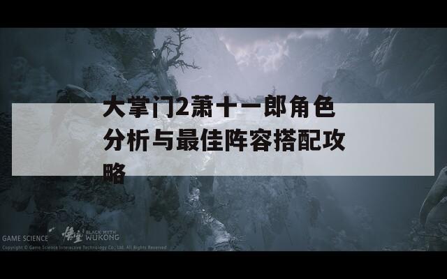 大掌门2萧十一郎角色分析与最佳阵容搭配攻略