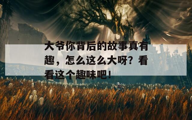 大爷你背后的故事真有趣，怎么这么大呀？看看这个趣味吧！