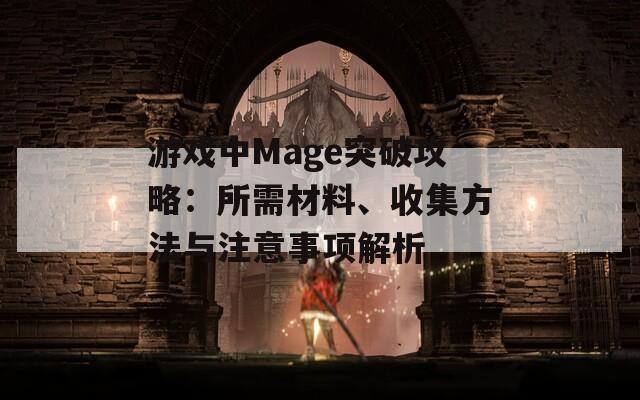 游戏中Mage突破攻略：所需材料、收集方法与注意事项解析