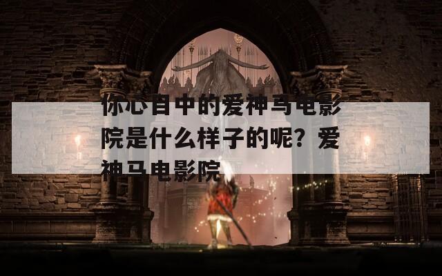 你心目中的爱神马电影院是什么样子的呢？爱神马电影院