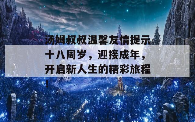 汤姆叔叔温馨友情提示十八周岁，迎接成年，开启新人生的精彩旅程！