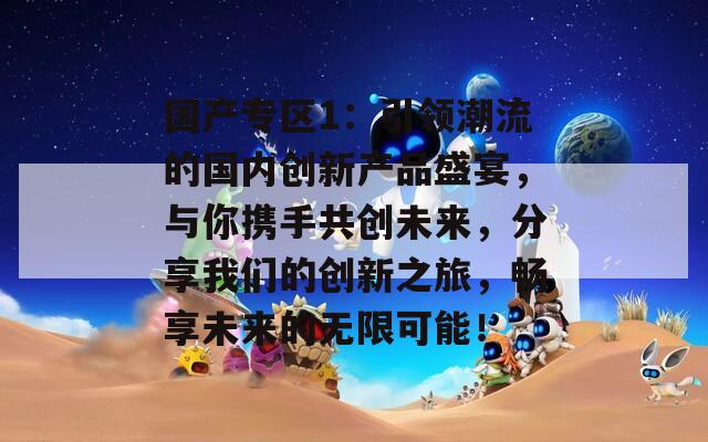 国产专区1：引领潮流的国内创新产品盛宴，与你携手共创未来，分享我们的创新之旅，畅享未来的无限可能！