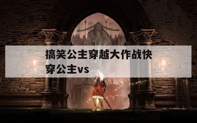 搞笑公主穿越大作战快穿公主vs