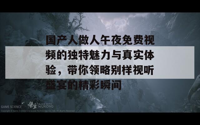 国产人做人午夜免费视频的独特魅力与真实体验，带你领略别样视听盛宴的精彩瞬间