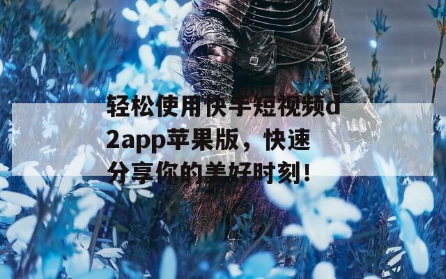 轻松使用快手短视频d2app苹果版，快速分享你的美好时刻！