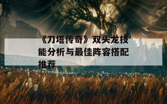 《刀塔传奇》双头龙技能分析与最佳阵容搭配推荐