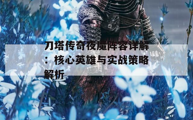 刀塔传奇夜魔阵容详解：核心英雄与实战策略解析