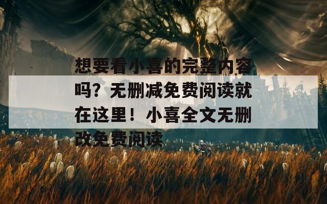 想要看小喜的完整内容吗？无删减免费阅读就在这里！小喜全文无删改免费阅读