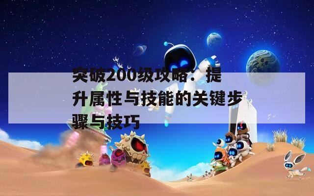 突破200级攻略：提升属性与技能的关键步骤与技巧