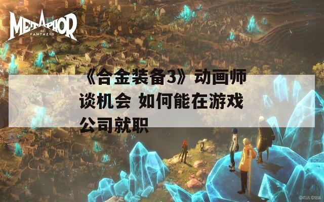 《合金装备3》动画师谈机会 如何能在游戏公司就职