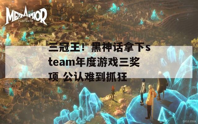 三冠王！黑神话拿下steam年度游戏三奖项 公认难到抓狂