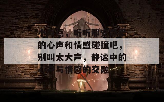 小声点，听听那安静里的心声和情感碰撞吧，别叫太大声，静谧中的心声与情感的交融