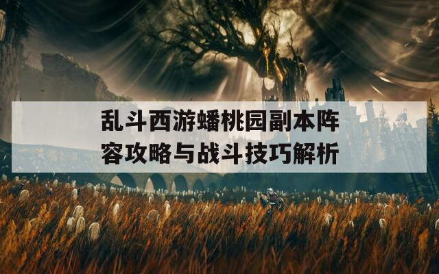 乱斗西游蟠桃园副本阵容攻略与战斗技巧解析