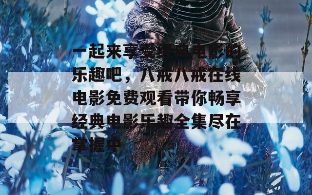 一起来享受经典电影的乐趣吧，八戒八戒在线电影免费观看带你畅享经典电影乐趣全集尽在掌握中