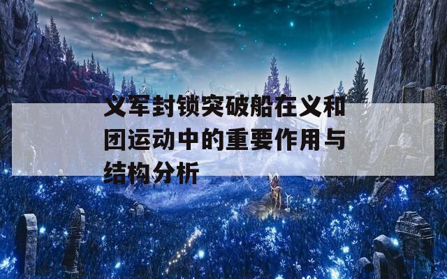 义军封锁突破船在义和团运动中的重要作用与结构分析