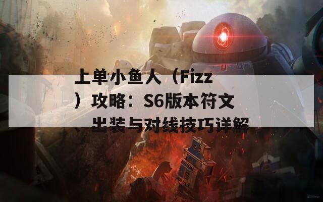 上单小鱼人（Fizz）攻略：S6版本符文、出装与对线技巧详解