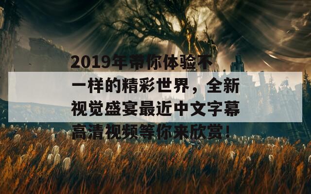 2019年带你体验不一样的精彩世界，全新视觉盛宴最近中文字幕高清视频等你来欣赏！