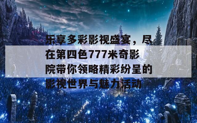 乐享多彩影视盛宴，尽在第四色777米奇影院带你领略精彩纷呈的影视世界与魅力活动