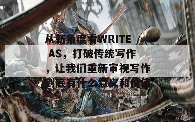 从新角度看WRITE AS，打破传统写作，让我们重新审视写作到底有什么意义和价值