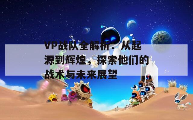 VP战队全解析：从起源到辉煌，探索他们的战术与未来展望