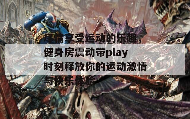 尽情享受运动的乐趣，健身房震动带play时刻释放你的运动激情与快乐体验