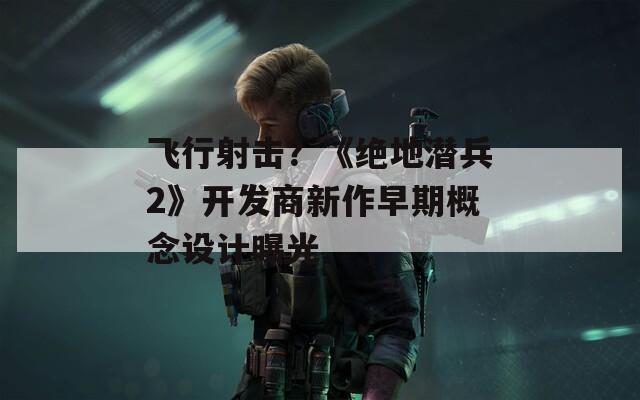 飞行射击？《绝地潜兵2》开发商新作早期概念设计曝光 