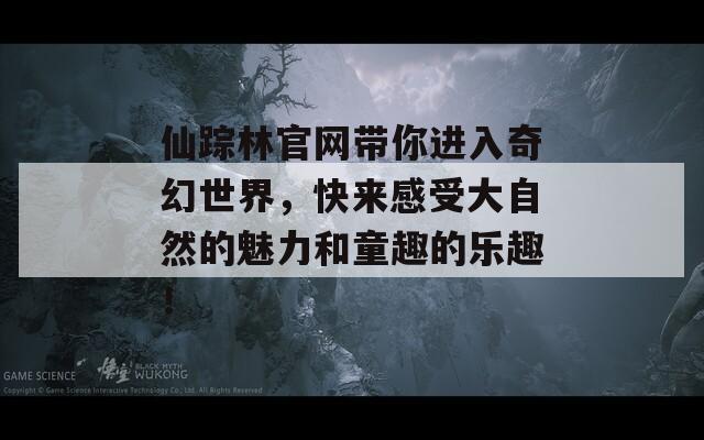 仙踪林官网带你进入奇幻世界，快来感受大自然的魅力和童趣的乐趣！