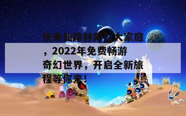 快来仙踪林网站大家庭，2022年免费畅游奇幻世界，开启全新旅程等你来！