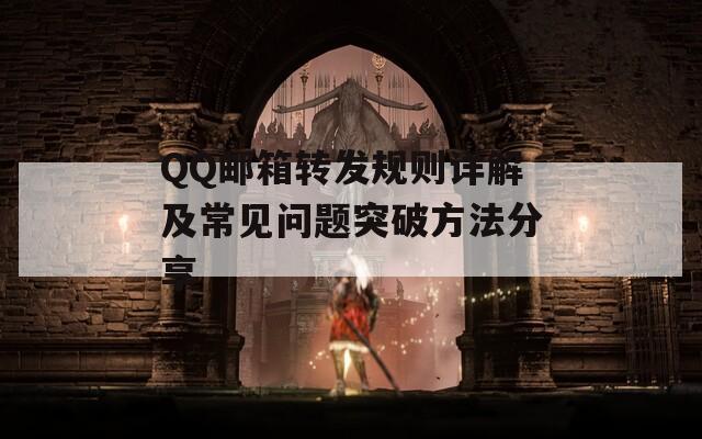 QQ邮箱转发规则详解及常见问题突破方法分享