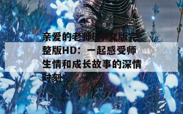 亲爱的老师6中文版完整版HD：一起感受师生情和成长故事的深情时刻