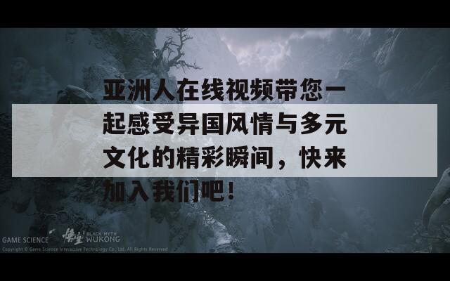 亚洲人在线视频带您一起感受异国风情与多元文化的精彩瞬间，快来加入我们吧！