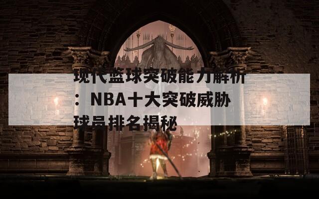 现代篮球突破能力解析：NBA十大突破威胁球员排名揭秘