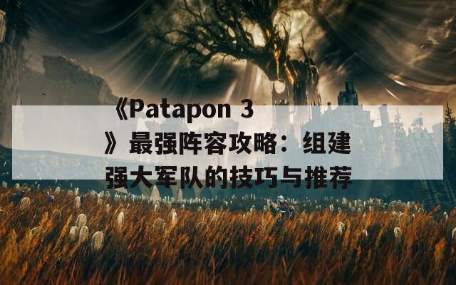 《Patapon 3》最强阵容攻略：组建强大军队的技巧与推荐