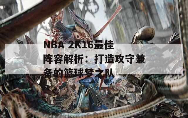 NBA 2K16最佳阵容解析：打造攻守兼备的篮球梦之队