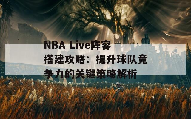 NBA Live阵容搭建攻略：提升球队竞争力的关键策略解析