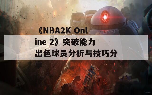 《NBA2K Online 2》突破能力出色球员分析与技巧分享