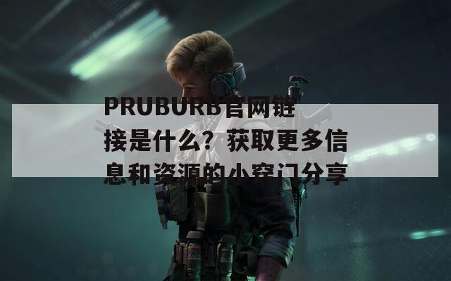 PRUBURB官网链接是什么？获取更多信息和资源的小窍门分享