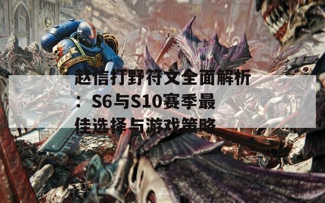 赵信打野符文全面解析：S6与S10赛季最佳选择与游戏策略