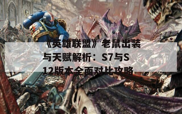 《英雄联盟》老鼠出装与天赋解析：S7与S12版本全面对比攻略