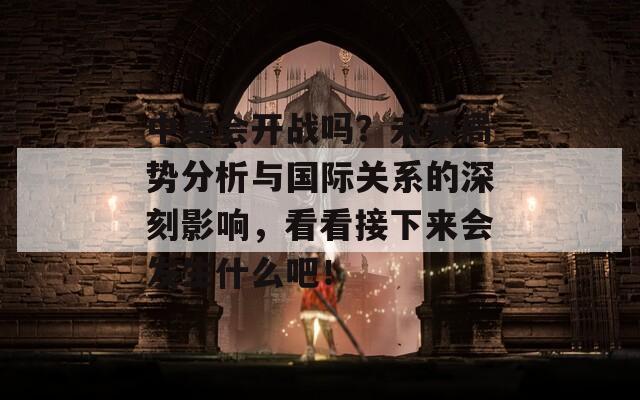 中美会开战吗？未来局势分析与国际关系的深刻影响，看看接下来会发生什么吧！