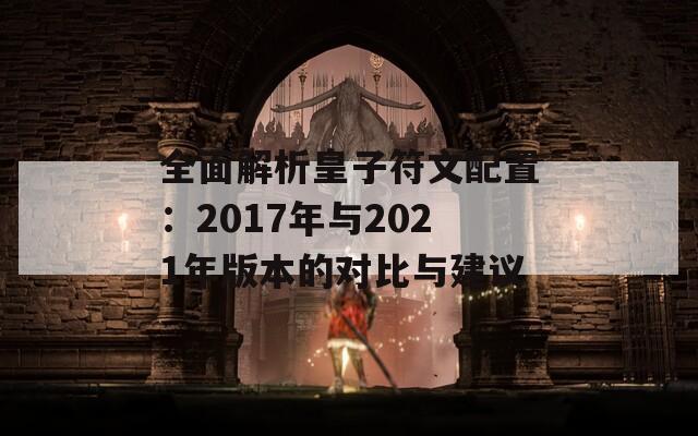 全面解析皇子符文配置：2017年与2021年版本的对比与建议