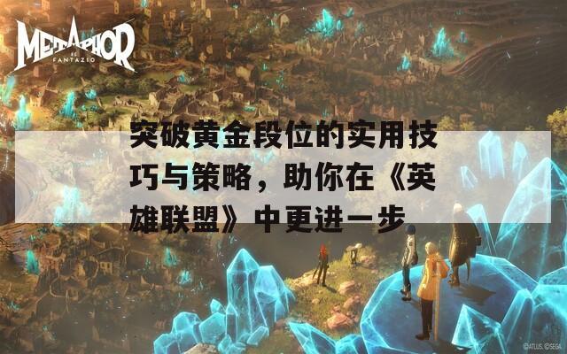 突破黄金段位的实用技巧与策略，助你在《英雄联盟》中更进一步