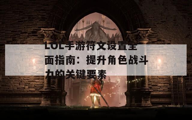 LOL手游符文设置全面指南：提升角色战斗力的关键要素