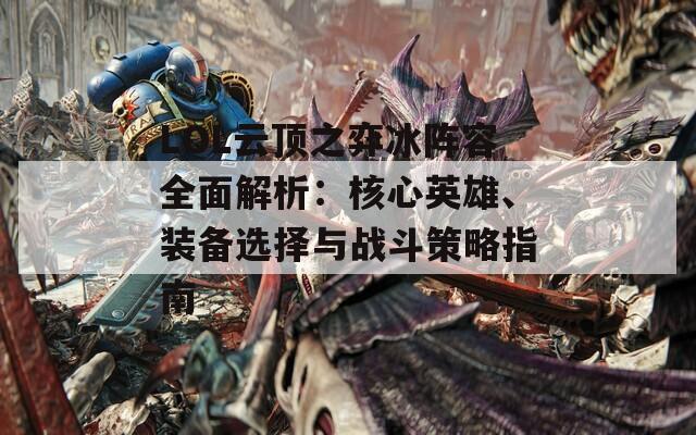 LOL云顶之弈冰阵容全面解析：核心英雄、装备选择与战斗策略指南