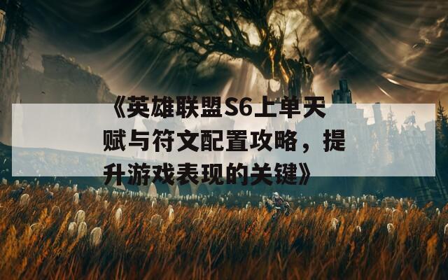 《英雄联盟S6上单天赋与符文配置攻略，提升游戏表现的关键》