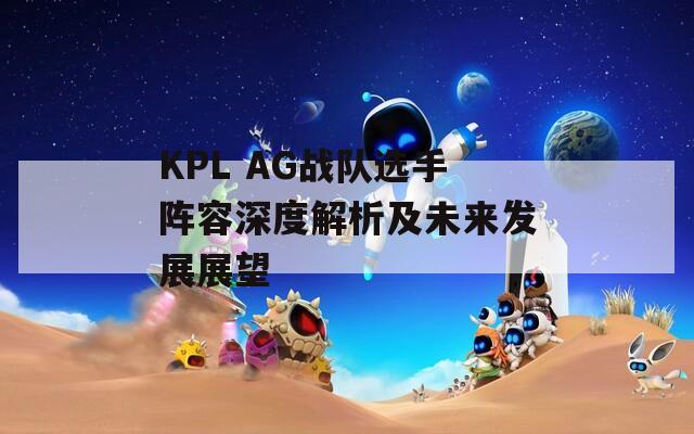 KPL AG战队选手阵容深度解析及未来发展展望