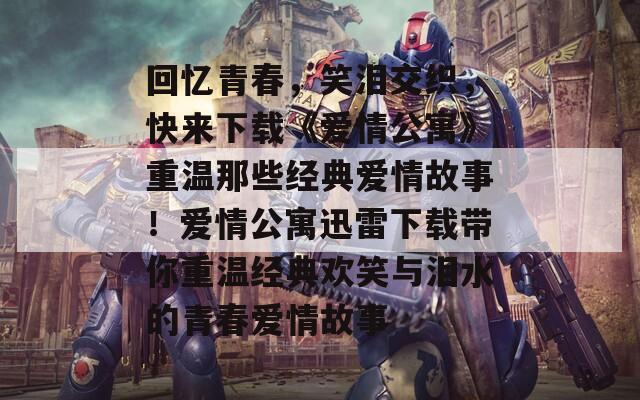 回忆青春，笑泪交织，快来下载《爱情公寓》重温那些经典爱情故事！爱情公寓迅雷下载带你重温经典欢笑与泪水的青春爱情故事